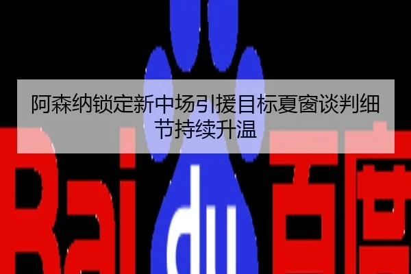 阿森纳锁定新中场引援目标夏窗谈判细节持续升温