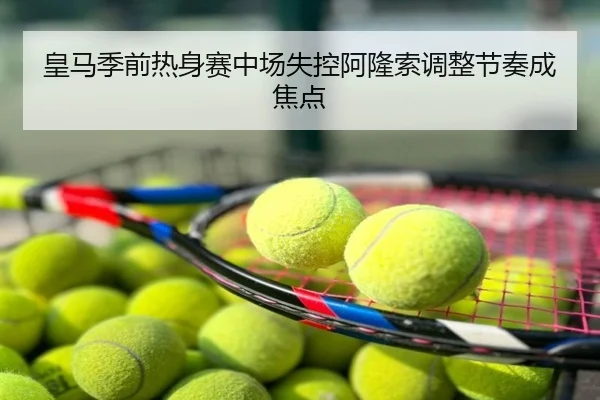 皇马季前热身赛中场失控阿隆索调整节奏成焦点