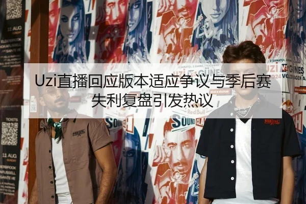Uzi直播回应版本适应争议与季后赛失利复盘引发热议