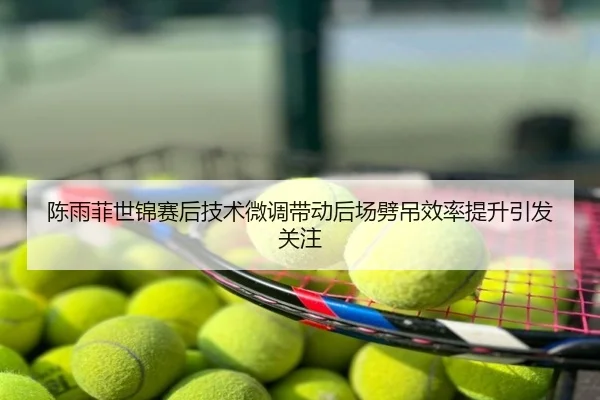 陈雨菲世锦赛后技术微调带动后场劈吊效率提升引发关注