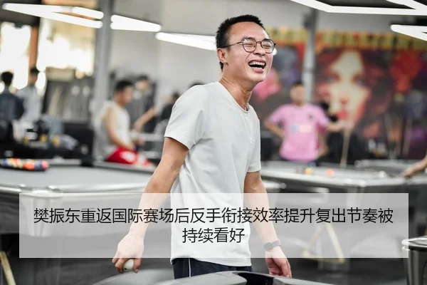 樊振东重返国际赛场后反手衔接效率提升复出节奏被持续看好