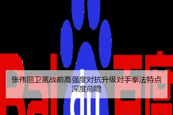 张伟丽卫冕战前高强度对抗升级对手拳法特点深度前瞻